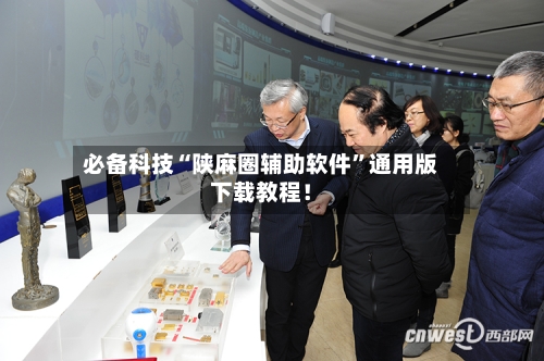 必备科技“陕麻圈辅助软件”通用版下载教程！