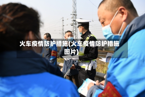 火车疫情防护措施(火车疫情防护措施图片)