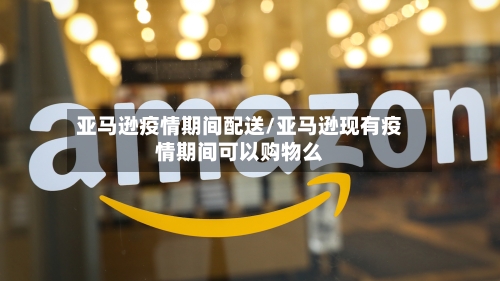 亚马逊疫情期间配送/亚马逊现有疫情期间可以购物么