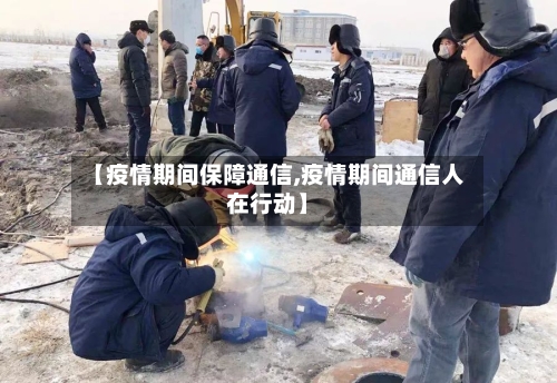 【疫情期间保障通信,疫情期间通信人在行动】-第3张图片