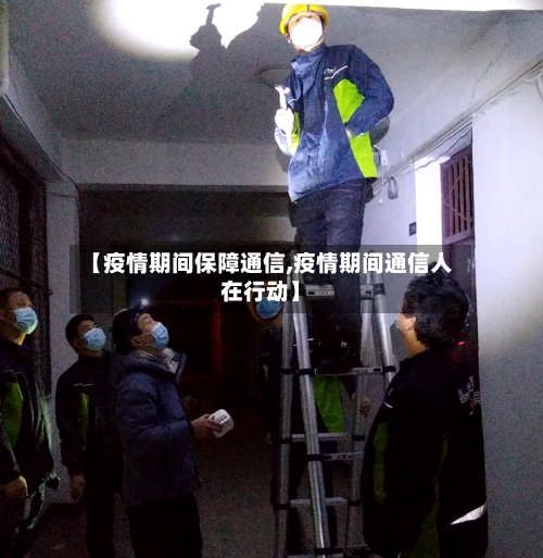 【疫情期间保障通信,疫情期间通信人在行动】-第2张图片