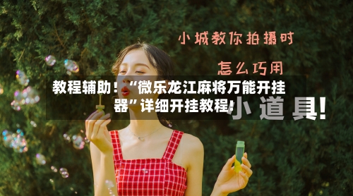 教程辅助！“微乐龙江麻将万能开挂器”详细开挂教程!-第2张图片