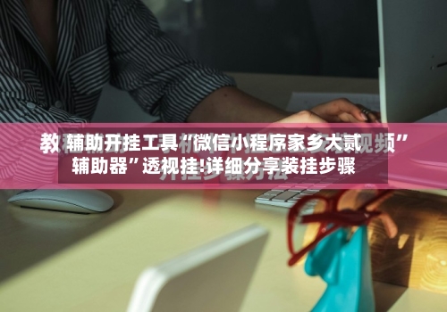 辅助开挂工具“微信小程序家乡大贰辅助器”透视挂!详细分享装挂步骤