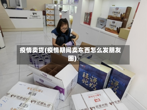 疫情卖货(疫情期间卖东西怎么发朋友圈)-第3张图片