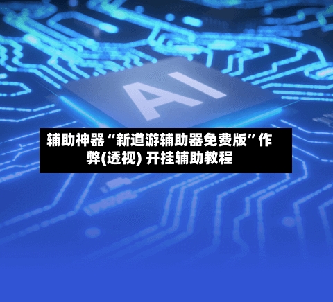 辅助神器“新道游辅助器免费版	”作弊(透视) 开挂辅助教程-第2张图片