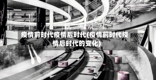 疫情前时代疫情后时代(疫情前时代疫情后时代的变化)