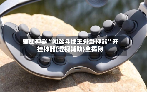 辅助神器“闲逸斗地主外卦神器”开挂神器{透视辅助}全揭秘