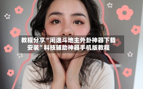 教程分享“闲逸斗地主外卦神器下载安装”科技辅助神器手机版教程