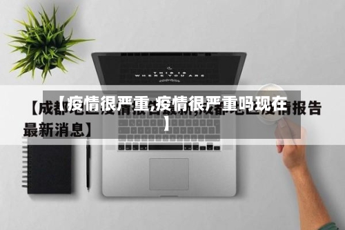 【疫情很严重,疫情很严重吗现在】