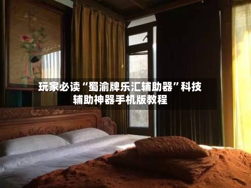 玩家必读“蜀渝牌乐汇辅助器”科技辅助神器手机版教程