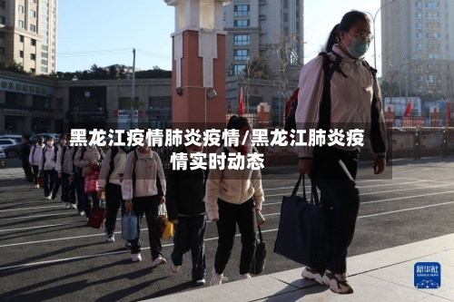 黑龙江疫情肺炎疫情/黑龙江肺炎疫情实时动态