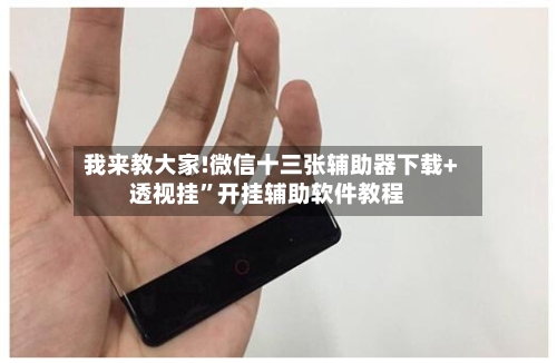 我来教大家!微信十三张辅助器下载+透视挂”开挂辅助软件教程