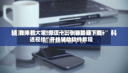 我来教大家!微信十三张辅助器下载+透视挂”开挂辅助软件教程-第2张图片