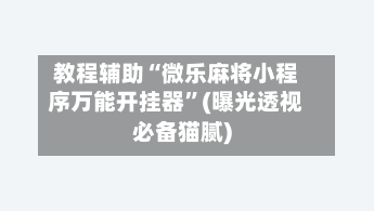 教程辅助“微乐麻将小程序万能开挂器”(曝光透视必备猫腻)