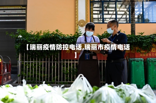【瑞丽疫情防控电话,瑞丽市疫情电话】