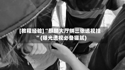 [教程经验]“麒麟大厅拼三张透视挂	”(曝光透视必备猫腻)-第2张图片