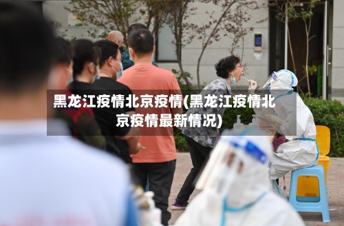 黑龙江疫情北京疫情(黑龙江疫情北京疫情最新情况)-第2张图片