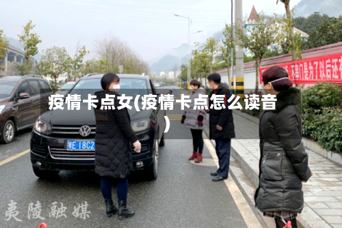 疫情卡点女(疫情卡点怎么读音)-第3张图片