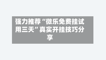 强力推荐“微乐免费挂试用三天”真实开挂技巧分享