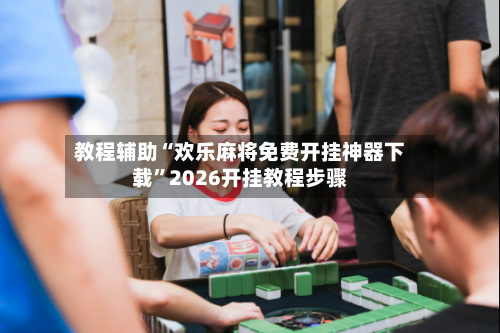 教程辅助“欢乐麻将免费开挂神器下载”2026开挂教程步骤