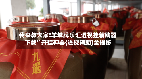 我来教大家!羊城牌乐汇透视挂辅助器下载”开挂神器{透视辅助}全揭秘-第3张图片