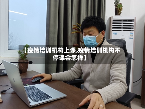 【疫情培训机构上课,疫情培训机构不停课会怎样】-第2张图片