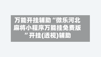 万能开挂辅助“微乐河北麻将小程序万能挂免费版”开挂(透视)辅助-第2张图片