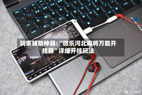 玩家辅助神器:“微乐河北麻将万能开挂器”详细开挂玩法