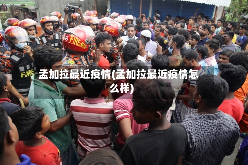 孟加拉最近疫情(孟加拉最近疫情怎么样)-第3张图片