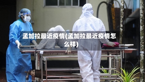 孟加拉最近疫情(孟加拉最近疫情怎么样)-第2张图片