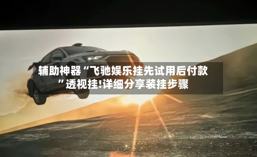 辅助神器“飞驰娱乐挂先试用后付款”透视挂!详细分享装挂步骤