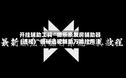 开挂辅助工具“微乐亲友房辅助器(透视)”揭秘透视辅助万能挂用法