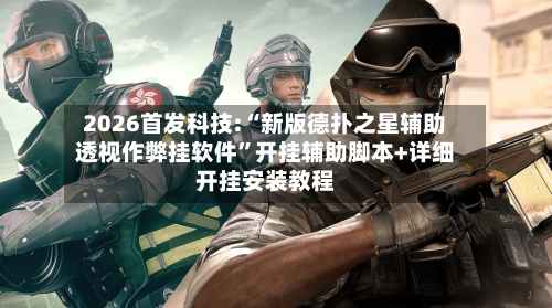 2026首发科技:“新版德扑之星辅助透视作弊挂软件”开挂辅助脚本+详细开挂安装教程