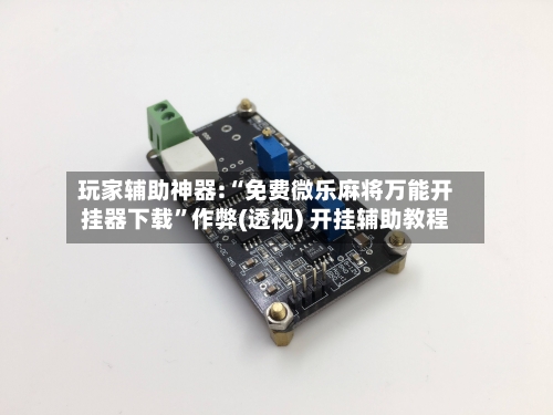 玩家辅助神器:“免费微乐麻将万能开挂器下载”作弊(透视) 开挂辅助教程-第2张图片