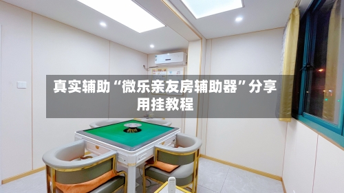 真实辅助“微乐亲友房辅助器”分享用挂教程-第3张图片