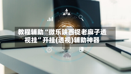 教程辅助“微乐陕西捉老麻子透视挂	”开挂(透视)辅助神器-第2张图片