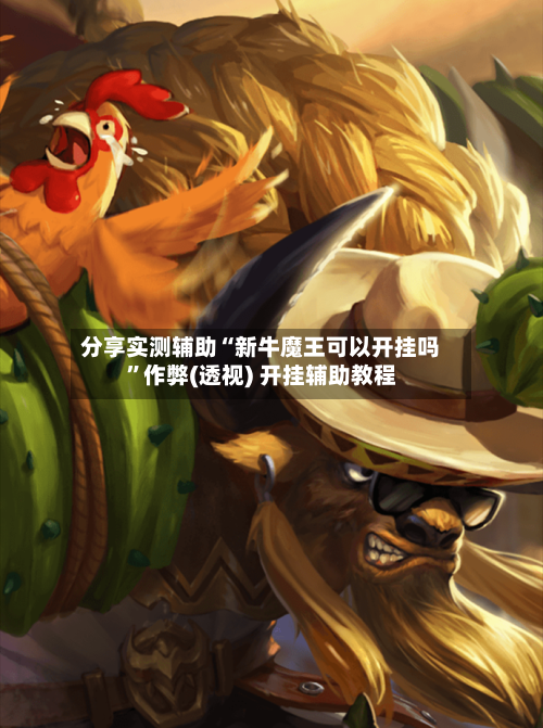 分享实测辅助“新牛魔王可以开挂吗	”作弊(透视) 开挂辅助教程-第2张图片