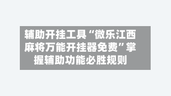 辅助开挂工具“微乐江西麻将万能开挂器免费”掌握辅助功能必胜规则