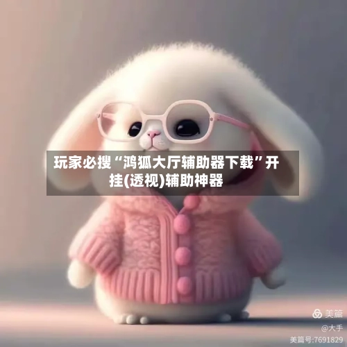 玩家必搜“鸿狐大厅辅助器下载”开挂(透视)辅助神器