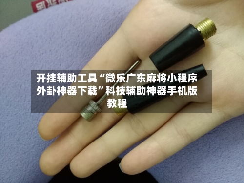 开挂辅助工具“微乐广东麻将小程序外卦神器下载”科技辅助神器手机版教程