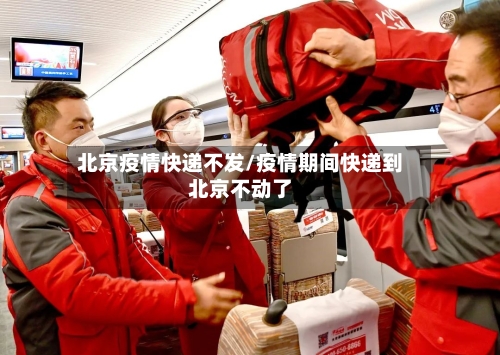 北京疫情快递不发/疫情期间快递到北京不动了