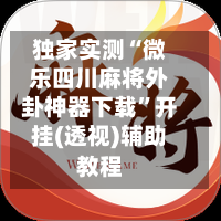 独家实测“微乐四川麻将外卦神器下载”开挂(透视)辅助教程