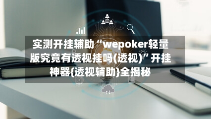 实测开挂辅助“wepoker轻量版究竟有透视挂吗(透视)”开挂神器{透视辅助}全揭秘