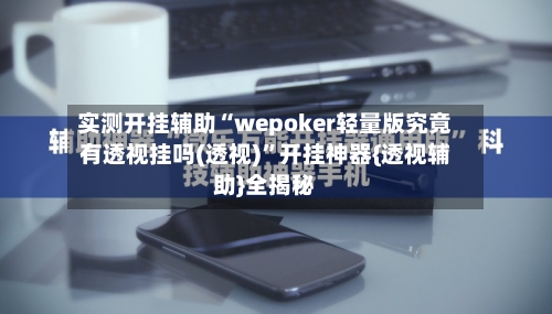 实测开挂辅助“wepoker轻量版究竟有透视挂吗(透视)”开挂神器{透视辅助}全揭秘-第2张图片