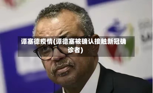 谭塞德疫情(谭德塞被确认接触新冠确诊者)-第2张图片