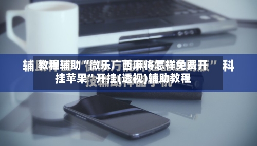 教程辅助“微乐广西麻将怎样免费开挂苹果	”开挂(透视)辅助教程-第2张图片