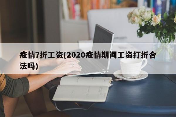 疫情7折工资(2020疫情期间工资打折合法吗)