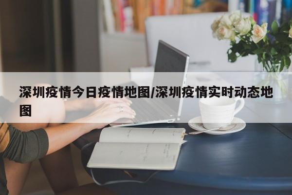 深圳疫情今日疫情地图/深圳疫情实时动态地图