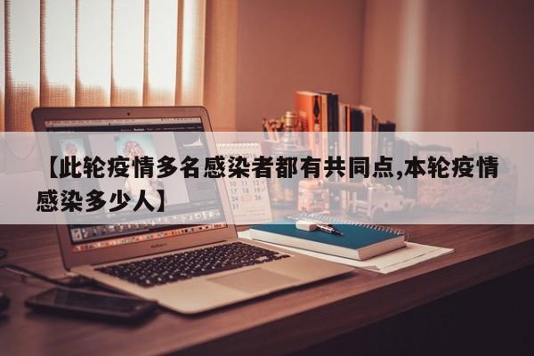 【此轮疫情多名感染者都有共同点,本轮疫情感染多少人】