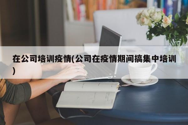 在公司培训疫情(公司在疫情期间搞集中培训)